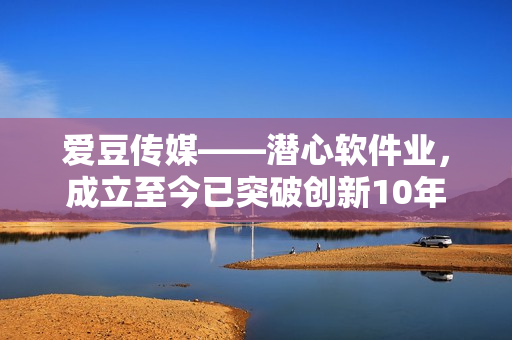爱豆传媒——潜心软件业,成立至今已突破创新10年 爱豆传媒——潜心软件业,成立至今已突破创新10年