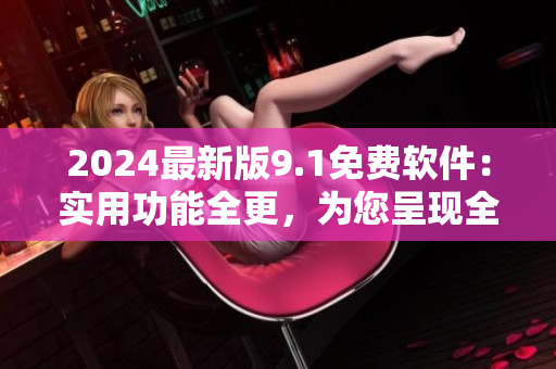 2024最新版9.1免费软件：实用功能全更，为您呈现全新软件体验！
