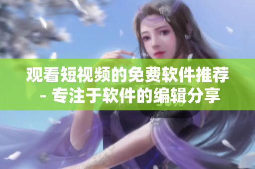 观看短视频的免费软件推荐 - 专注于软件的编辑分享
