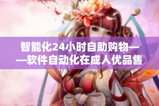 智能化24小时自助购物——软件自动化在成人优品售货店的应用
