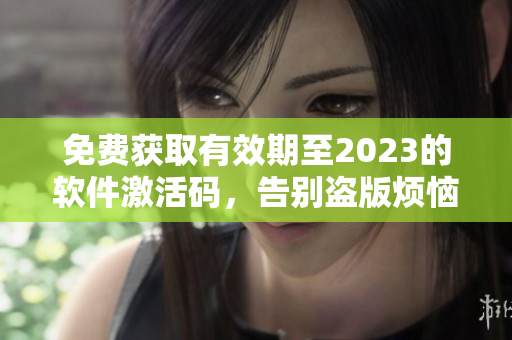 免费获取有效期至2023的软件激活码，告别盗版烦恼