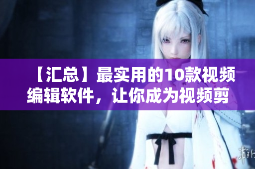【汇总】最实用的10款视频编辑软件，让你成为视频剪辑高手！