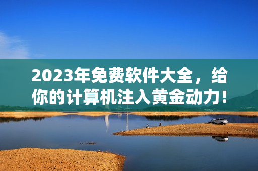 2023年免费软件大全，给你的计算机注入黄金动力！