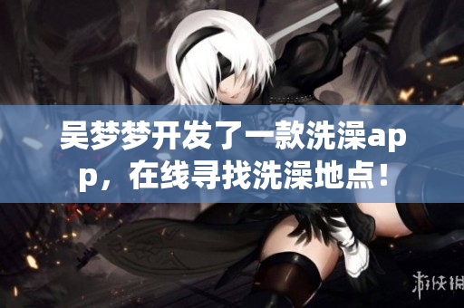 吴梦梦开发了一款洗澡app，在线寻找洗澡地点！