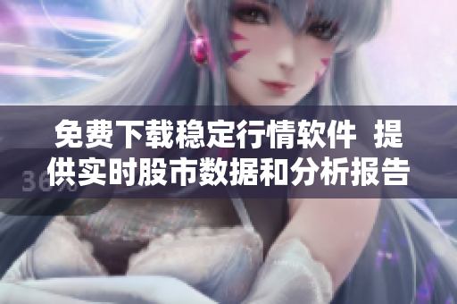 免费下载稳定行情软件  提供实时股市数据和分析报告的终极工具