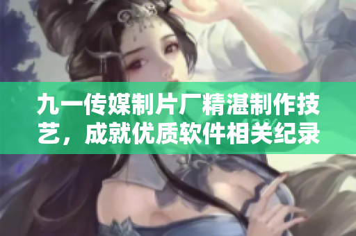 九一传媒制片厂精湛制作技艺，成就优质软件相关纪录片