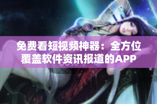 免费看短视频神器：全方位覆盖软件资讯报道的APP