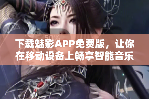 下载魅影APP免费版，让你在移动设备上畅享智能音乐管理和播放
