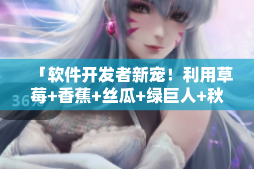 「软件开发者新宠！利用草莓+香蕉+丝瓜+绿巨人+秋6解决程序设计问题！」