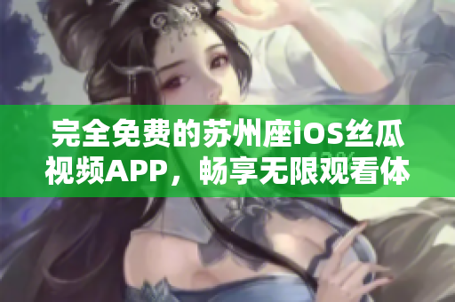 完全免费的苏州座iOS丝瓜视频APP，畅享无限观看体验
