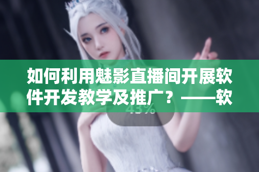 如何利用魅影直播间开展软件开发教学及推广？——软件相关人士必看！
