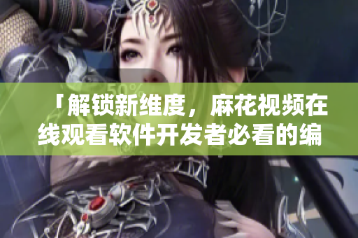 「解锁新维度，麻花视频在线观看软件开发者必看的编程宝库锦镖人」