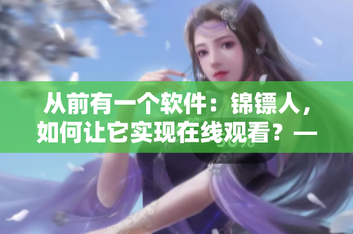 从前有一个软件：锦镖人，如何让它实现在线观看？——探究麻花视频直播技术