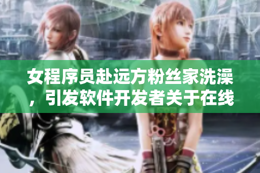 女程序员赴远方粉丝家洗澡,引发软件开发者关于在线服务的思考 女程序员赴远方粉丝家洗澡,引发软件开发者关于在线服务的思考