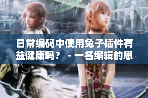 日常编码中使用兔子插件有益健康吗？ - 一名编辑的思考
