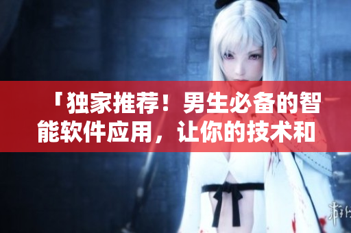「独家推荐！男生必备的智能软件应用，让你的技术和生活更加出色」