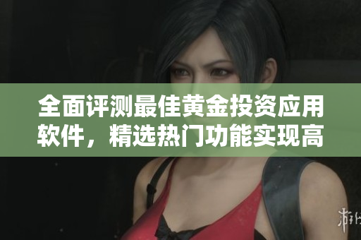 全面评测最佳黄金投资应用软件，精选热门功能实现高效理财