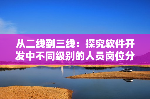 从二线到三线:探究软件开发中不同级别的人员岗位分工 从二线到三线:探究软件开发中不同级别的人员岗位分工