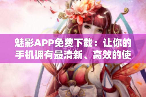 魅影APP免费下载：让你的手机拥有最清新、高效的使用体验！
