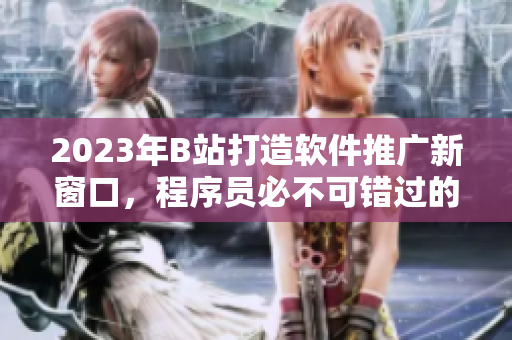 2023年B站打造软件推广新窗口，程序员必不可错过的最佳平台