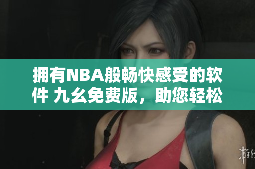 拥有NBA般畅快感受的软件 九幺免费版，助您轻松开发与管理！