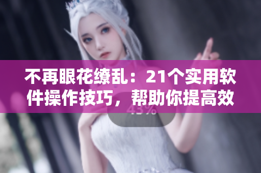 不再眼花缭乱：21个实用软件操作技巧，帮助你提高效率和质量！