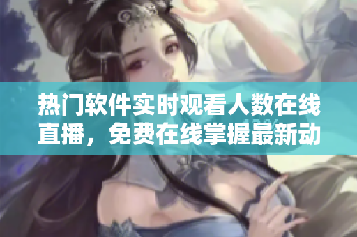 热门软件实时观看人数在线直播，免费在线掌握最新动态