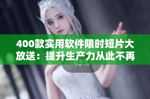 400款实用软件限时短片大放送：提升生产力从此不再是梦！