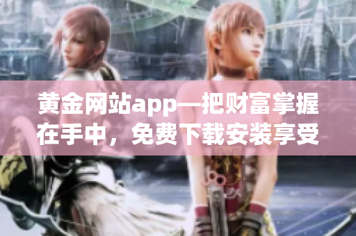 黄金网站app—把财富掌握在手中，免费下载安装享受软件新体验！
