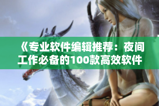 《专业软件编辑推荐：夜间工作必备的100款高效软件！》