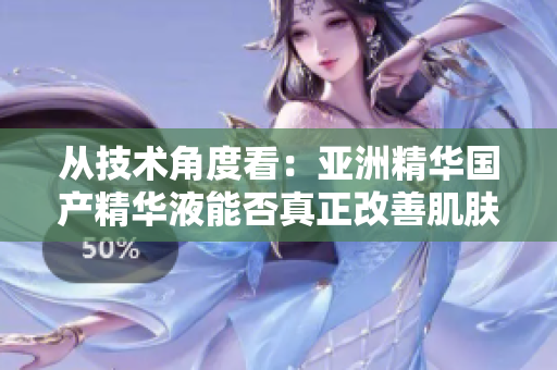 从技术角度看:亚洲精华国产精华液能否真正改善肌肤质量? 从技术角度看:亚洲精华国产精华液能否真正改善肌肤质量?