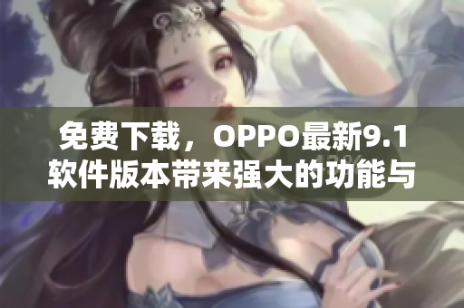 免费下载，OPPO最新9.1软件版本带来强大的功能与体验