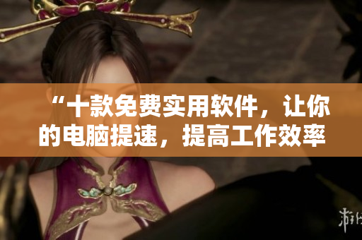 “十款免费实用软件,让你的电脑提速,提高工作效率!” “十款免费实用软件,让你的电脑提速,提高工作效率!”