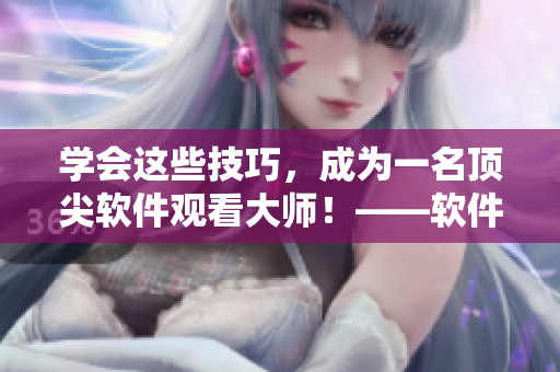 学会这些技巧，成为一名顶尖软件观看大师！——软件视频观看技巧和方法详解