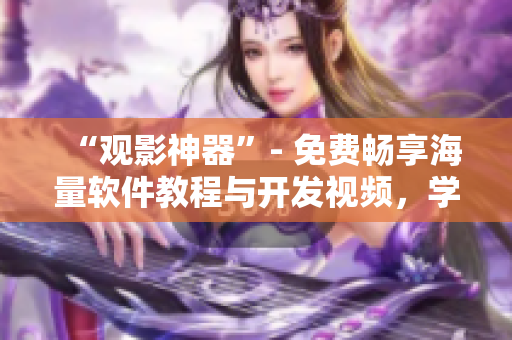 “观影神器”- 免费畅享海量软件教程与开发视频,学习编程技能更便捷! “观影神器”- 免费畅享海量软件教程与开发视频,学习编程技能更便捷!