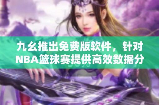 九幺推出免费版软件，针对NBA篮球赛提供高效数据分析服务