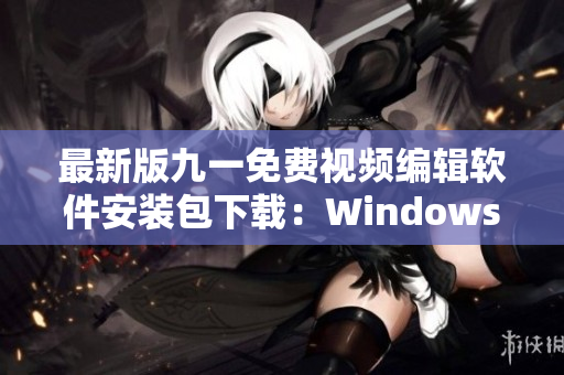 最新版九一免费视频编辑软件安装包下载:WindowsMac版免费下载 最新版九一免费视频编辑软件安装包下载:WindowsMac版免费下载