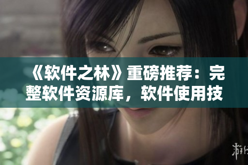 《软件之林》重磅推荐：完整软件资源库，软件使用技巧大全！