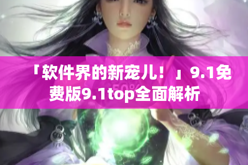 「软件界的新宠儿！」9.1免费版9.1top全面解析