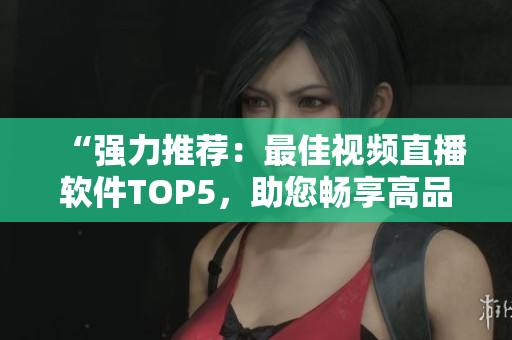 “强力推荐：最佳视频直播软件TOP5，助您畅享高品质直播体验”