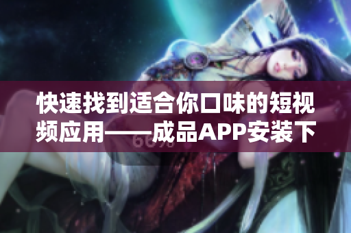 快速找到适合你口味的短视频应用——成品APP安装下载推荐 快速找到适合你口味的短视频应用——成品APP安装下载推荐