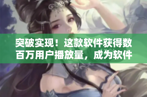 突破实现！这款软件获得数百万用户播放量，成为软件界的爆款！