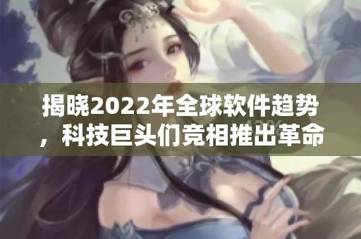 揭晓2022年全球软件趋势，科技巨头们竞相推出革命性新产品
