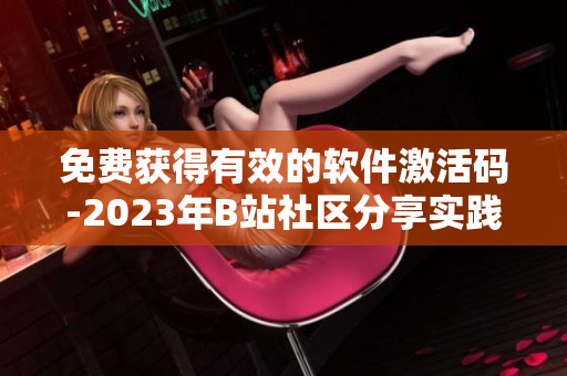 免费获得有效的软件激活码-2023年B站社区分享实践