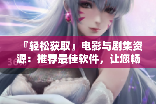 『轻松获取』电影与剧集资源：推荐最佳软件，让您畅享视听体验！