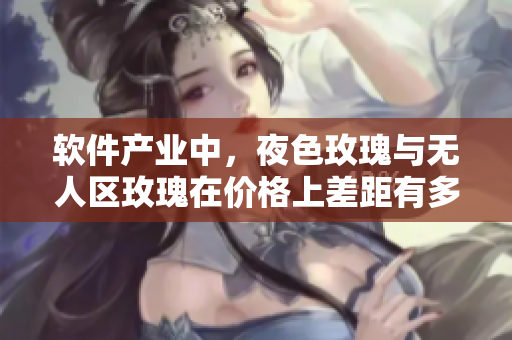 软件产业中，夜色玫瑰与无人区玫瑰在价格上差距有多大？——深入分析