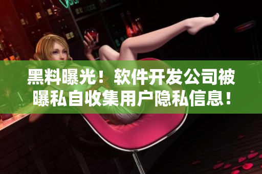 黑料曝光!软件开发公司被曝私自收集用户隐私信息! 黑料曝光!软件开发公司被曝私自收集用户隐私信息!
