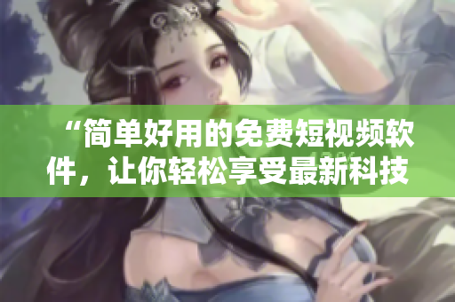 “简单好用的免费短视频软件，让你轻松享受最新科技资讯与软件教程！”