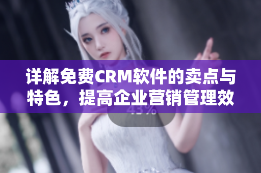 详解免费CRM软件的卖点与特色，提高企业营销管理效率