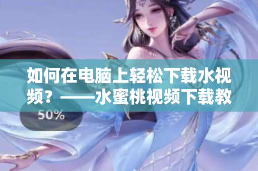 如何在电脑上轻松下载水视频？——水蜜桃视频下载教程
